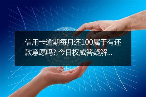 信用卡逾期每月还100属于有还款意愿吗?,今日权威答疑解惑！