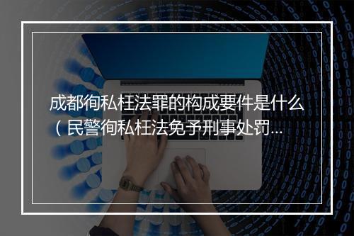 成都徇私枉法罪的构成要件是什么（民警徇私枉法免予刑事处罚）