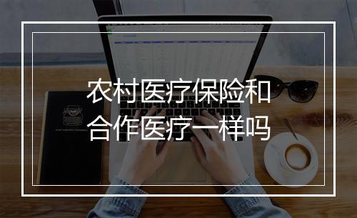 农村医疗保险和合作医疗一样吗