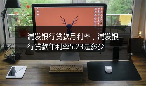 浦发银行贷款月利率，浦发银行贷款年利率5.23是多少