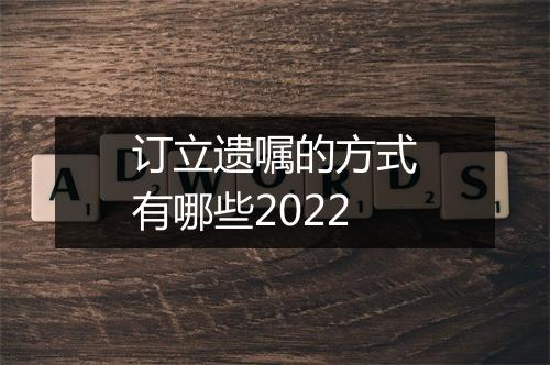 订立遗嘱的方式有哪些2022