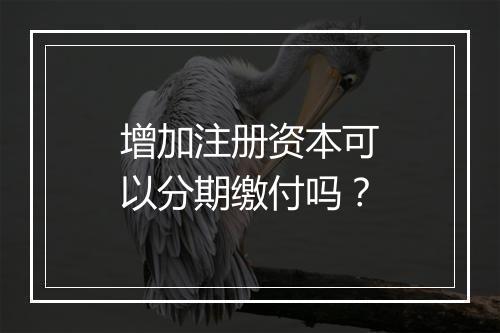 增加注册资本可以分期缴付吗？