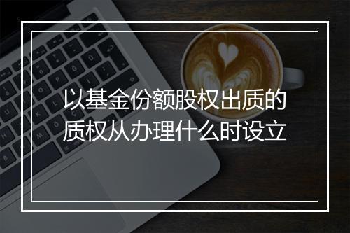 以基金份额股权出质的质权从办理什么时设立