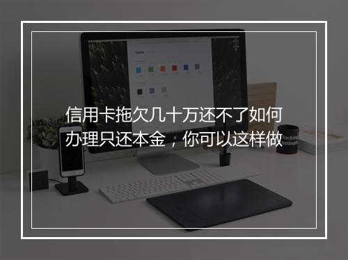 信用卡拖欠几十万还不了如何办理只还本金，你可以这样做