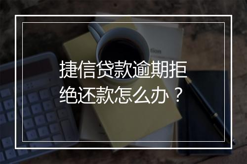 捷信贷款逾期拒绝还款怎么办？