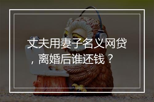 丈夫用妻子名义网贷，离婚后谁还钱？