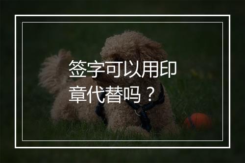 签字可以用印章代替吗？