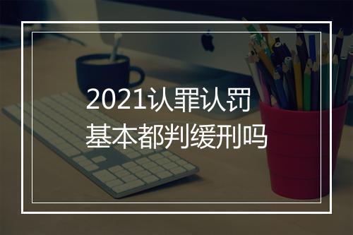 2021认罪认罚基本都判缓刑吗