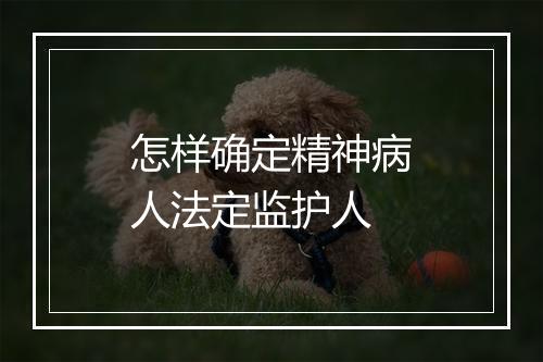 怎样确定精神病人法定监护人
