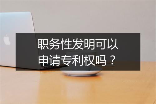 职务性发明可以申请专利权吗？