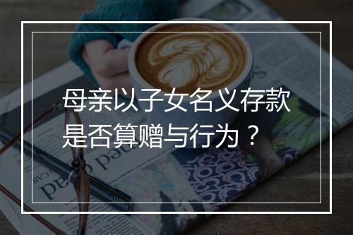 母亲以子女名义存款是否算赠与行为？