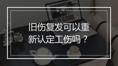 旧伤复发可以重新认定工伤吗？