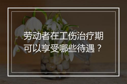 劳动者在工伤治疗期可以享受哪些待遇？