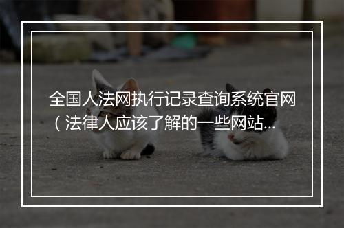 全国人法网执行记录查询系统官网（法律人应该了解的一些网站）