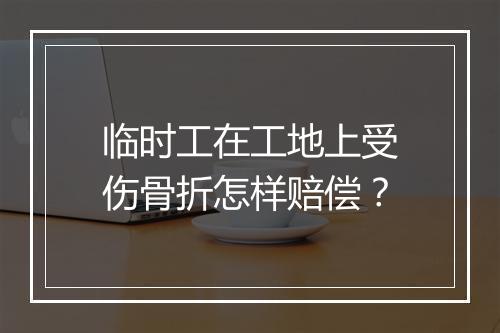 临时工在工地上受伤骨折怎样赔偿？