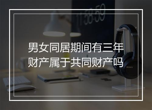 男女同居期间有三年财产属于共同财产吗