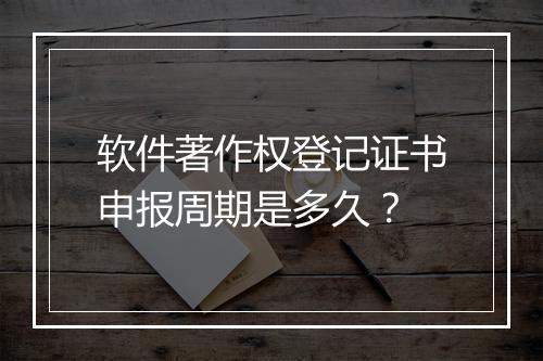 软件著作权登记证书申报周期是多久？