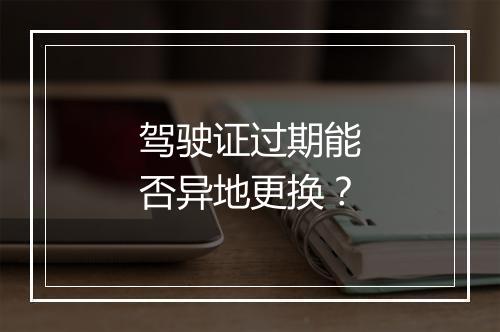驾驶证过期能否异地更换？