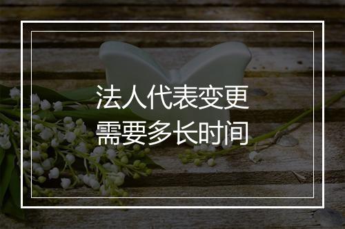 法人代表变更需要多长时间