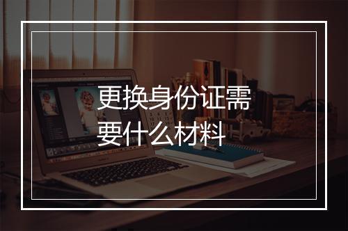 更换身份证需要什么材料
