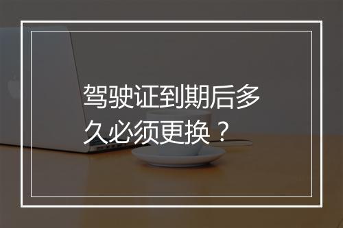 驾驶证到期后多久必须更换？