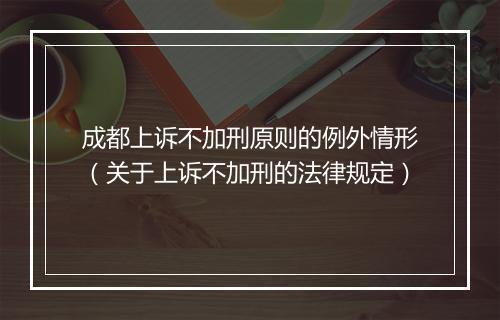 成都上诉不加刑原则的例外情形（关于上诉不加刑的法律规定）
