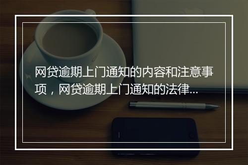网贷逾期上门通知的内容和注意事项，网贷逾期上门通知的法律规定