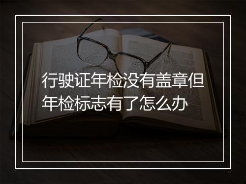行驶证年检没有盖章但年检标志有了怎么办