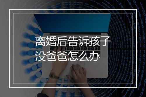 离婚后告诉孩子没爸爸怎么办