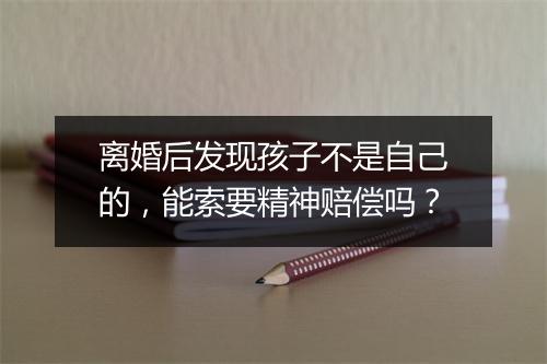 离婚后发现孩子不是自己的，能索要精神赔偿吗？