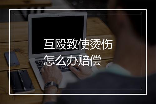 互殴致使烫伤怎么办赔偿