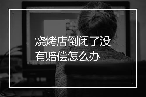 烧烤店倒闭了没有赔偿怎么办