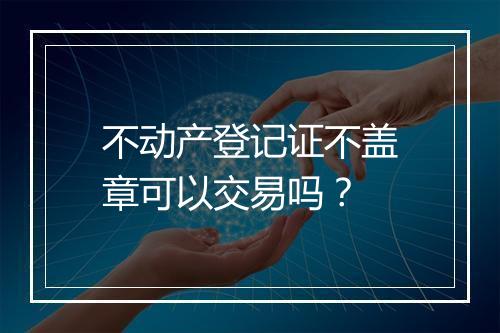 不动产登记证不盖章可以交易吗？
