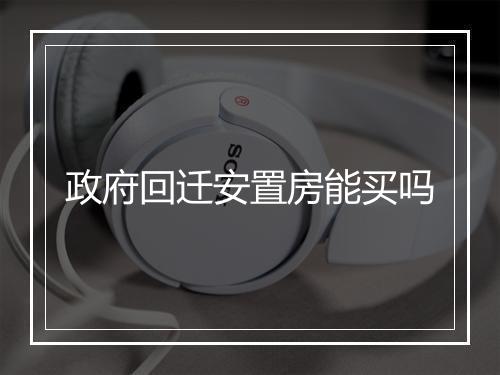 政府回迁安置房能买吗