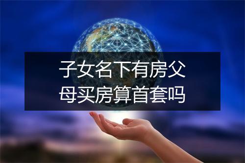 子女名下有房父母买房算首套吗