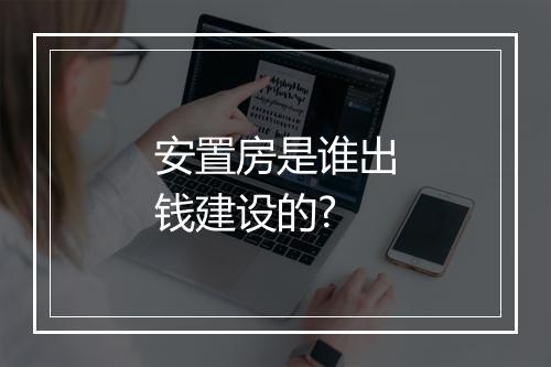 安置房是谁出钱建设的?