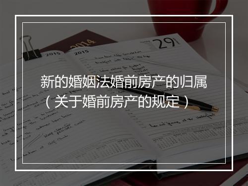 新的婚姻法婚前房产的归属（关于婚前房产的规定）
