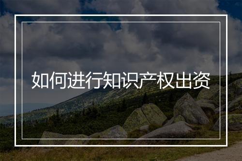 如何进行知识产权出资