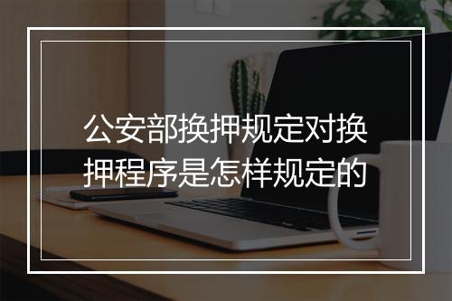 公安部换押规定对换押程序是怎样规定的