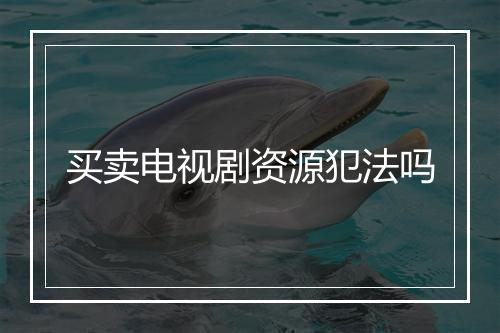 买卖电视剧资源犯法吗
