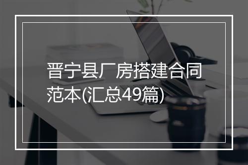 晋宁县厂房搭建合同范本(汇总49篇)