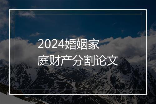 2024婚姻家庭财产分割论文