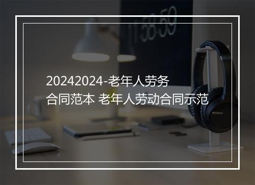 20242024-老年人劳务合同范本 老年人劳动合同示范