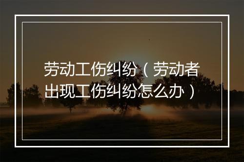 劳动工伤纠纷（劳动者出现工伤纠纷怎么办）