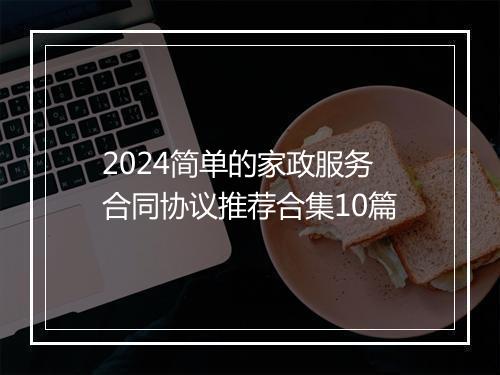 2024简单的家政服务合同协议推荐合集10篇