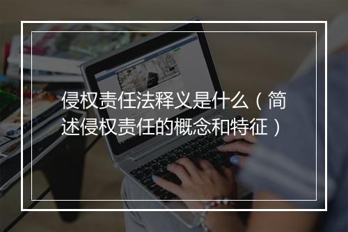 侵权责任法释义是什么（简述侵权责任的概念和特征）