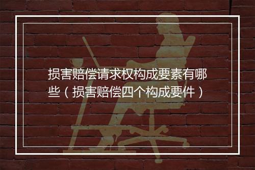 损害赔偿请求权构成要素有哪些（损害赔偿四个构成要件）