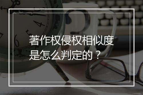 著作权侵权相似度是怎么判定的？