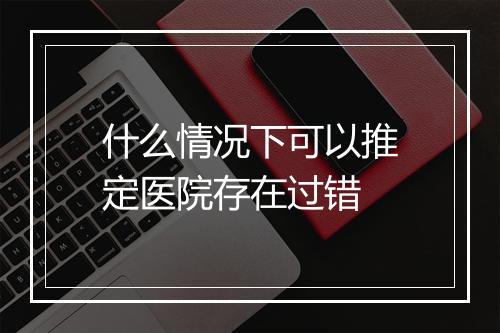 什么情况下可以推定医院存在过错
