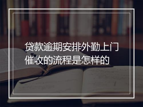 贷款逾期安排外勤上门催收的流程是怎样的
